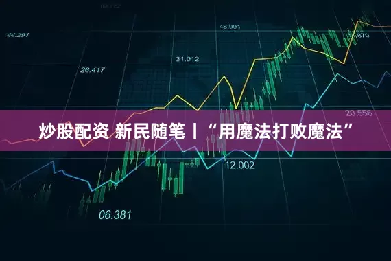 炒股配资 新民随笔丨“用魔法打败魔法”