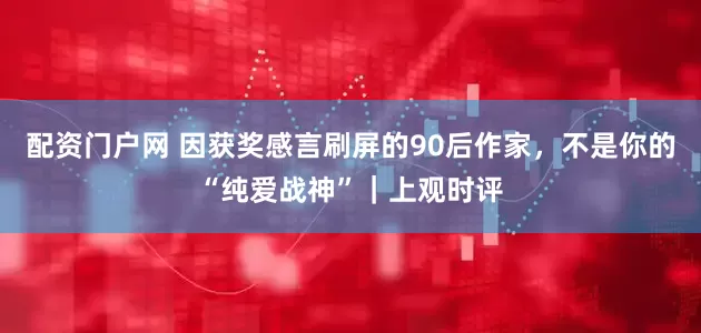 配资门户网 因获奖感言刷屏的90后作家，不是你的“纯爱战神”｜上观时评