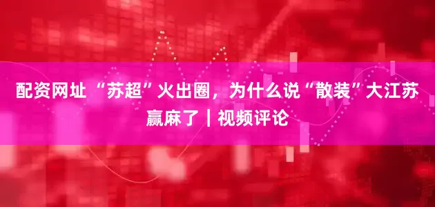 配资网址 “苏超”火出圈，为什么说“散装”大江苏赢麻了｜视频评论