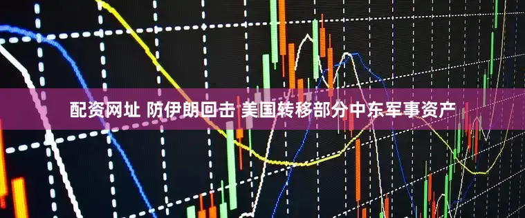 配资网址 防伊朗回击 美国转移部分中东军事资产