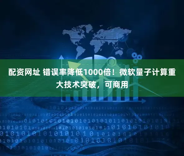 配资网址 错误率降低1000倍！微软量子计算重大技术突破，可商用