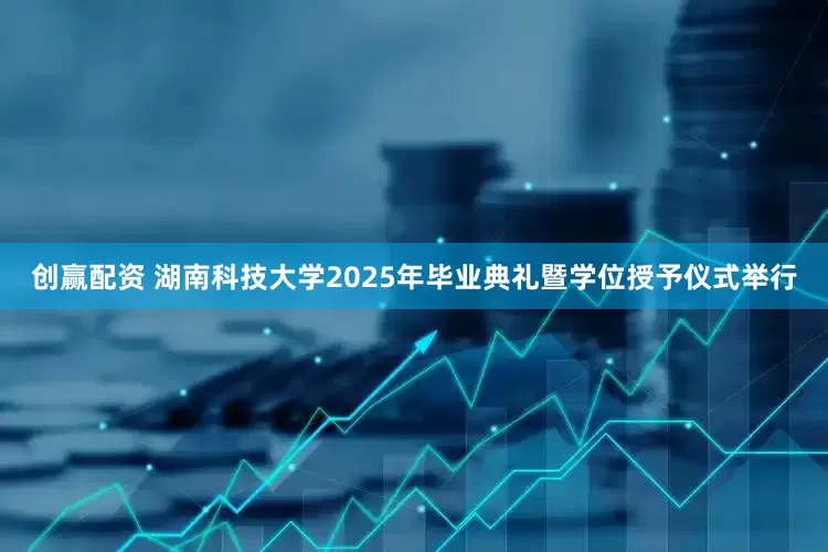 创赢配资 湖南科技大学2025年毕业典礼暨学位授予仪式举行