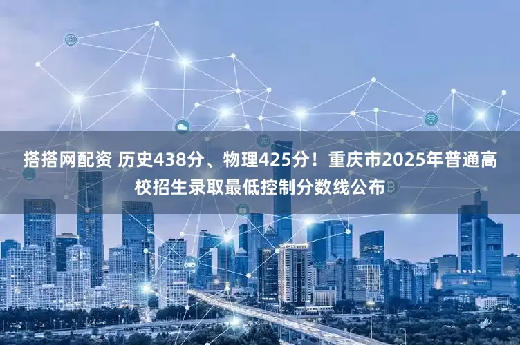 搭搭网配资 历史438分、物理425分！重庆市2025年普通高校招生录取最低控制分数线公布