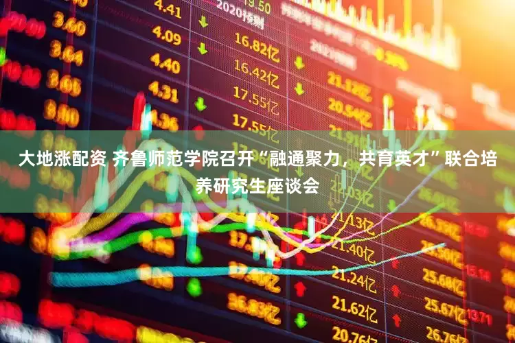 大地涨配资 齐鲁师范学院召开“融通聚力，共育英才”联合培养研究生座谈会