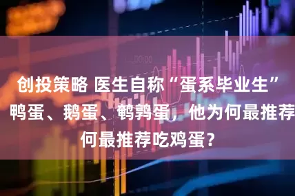 创投策略 医生自称“蛋系毕业生”，鸡蛋、鸭蛋、鹅蛋、鹌鹑蛋，他为何最推荐吃鸡蛋？