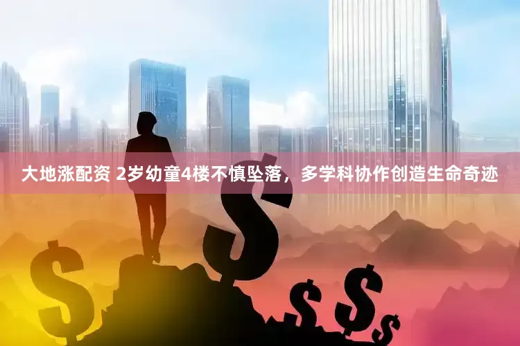大地涨配资 2岁幼童4楼不慎坠落，多学科协作创造生命奇迹