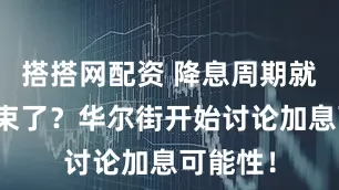 搭搭网配资 降息周期就这么结束了？华尔街开始讨论加息可能性！