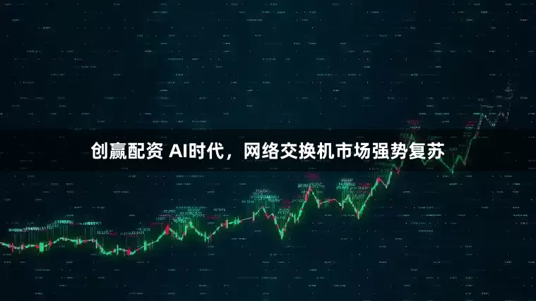 创赢配资 AI时代，网络交换机市场强势复苏