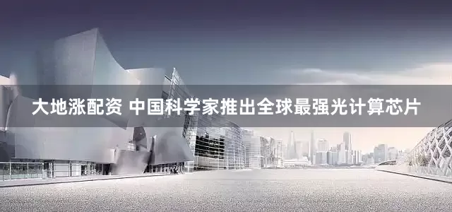 大地涨配资 中国科学家推出全球最强光计算芯片