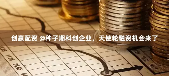 创赢配资 @种子期科创企业，天使轮融资机会来了