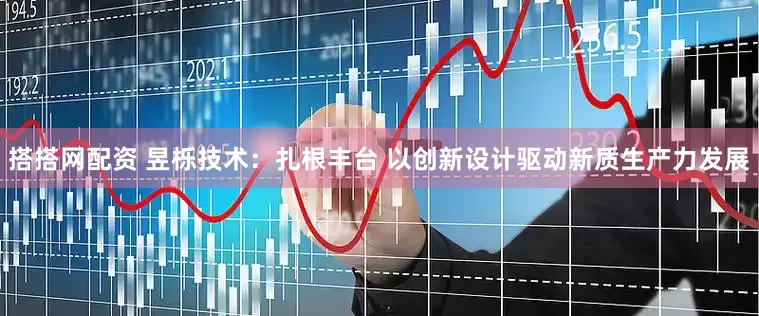 搭搭网配资 昱栎技术：扎根丰台 以创新设计驱动新质生产力发展