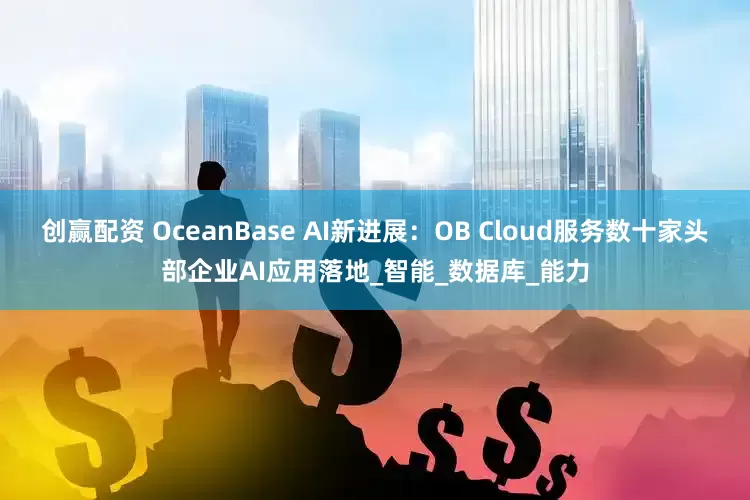 创赢配资 OceanBase AI新进展：OB Cloud服务数十家头部企业AI应用落地_智能_数据库_能力