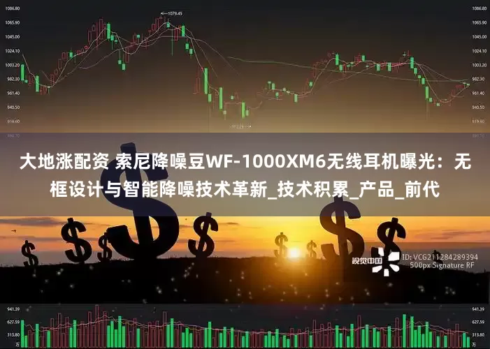 大地涨配资 索尼降噪豆WF-1000XM6无线耳机曝光：无框设计与智能降噪技术革新_技术积累_产品_前代