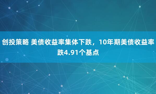 创投策略 美债收益率集体下跌，10年期美债收益率跌4.91个基点