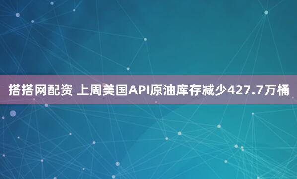 搭搭网配资 上周美国API原油库存减少427.7万桶