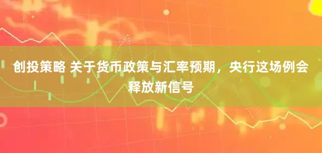 创投策略 关于货币政策与汇率预期，央行这场例会释放新信号