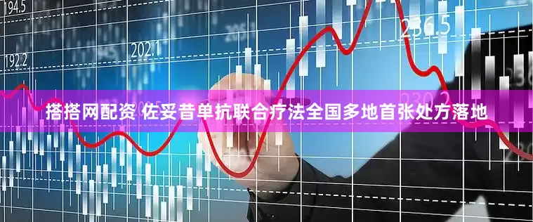 搭搭网配资 佐妥昔单抗联合疗法全国多地首张处方落地