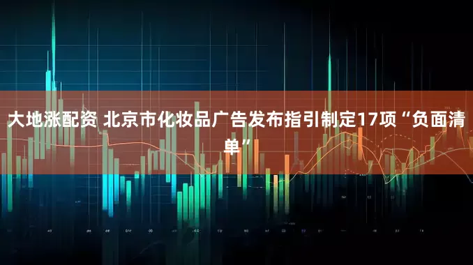 大地涨配资 北京市化妆品广告发布指引制定17项“负面清单”