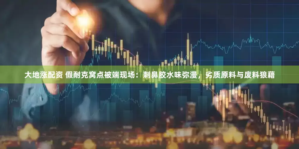 大地涨配资 假耐克窝点被端现场：刺鼻胶水味弥漫，劣质原料与废料狼藉