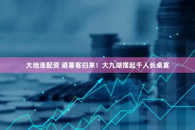 大地涨配资 避暑客归来！大九湖摆起千人长桌宴