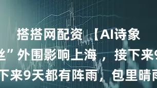搭搭网配资 【AI诗象】“丹娜丝”外围影响上海 ，接下来9天都有阵雨，包里晴雨伞备好