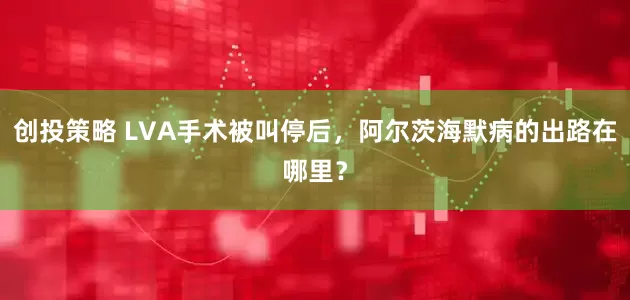 创投策略 LVA手术被叫停后，阿尔茨海默病的出路在哪里？