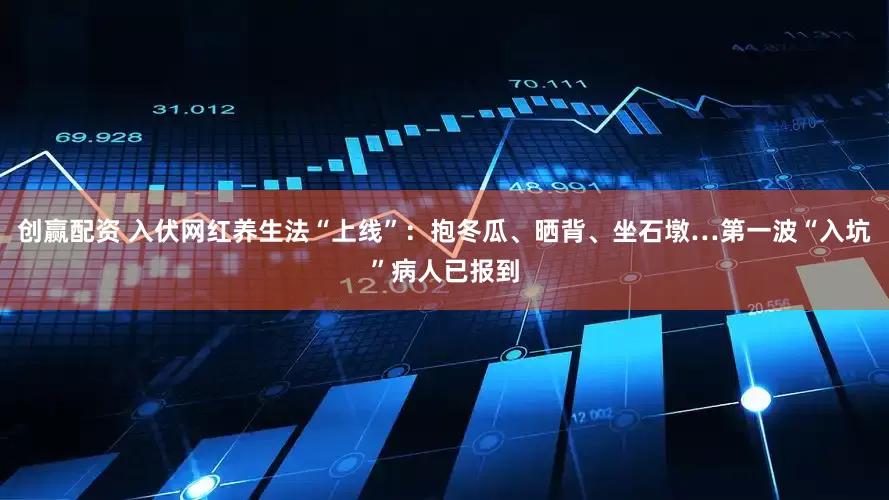 创赢配资 入伏网红养生法“上线”：抱冬瓜、晒背、坐石墩…第一波“入坑”病人已报到