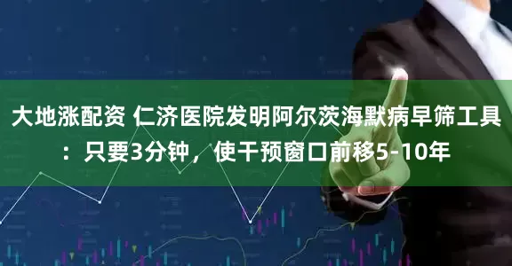 大地涨配资 仁济医院发明阿尔茨海默病早筛工具：只要3分钟，使干预窗口前移5-10年
