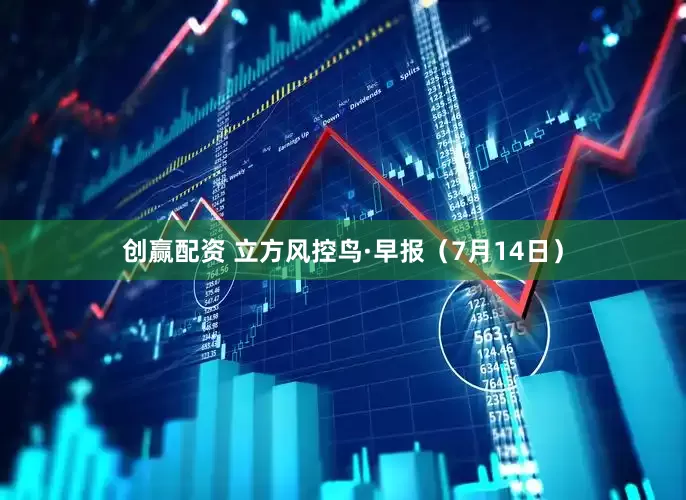 创赢配资 立方风控鸟·早报（7月14日）