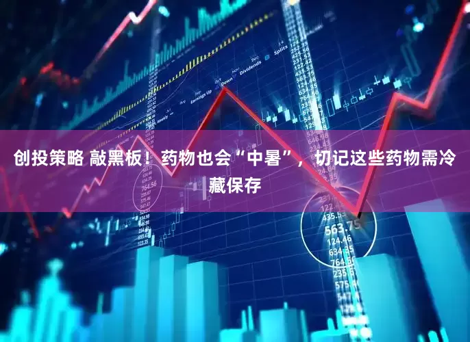 创投策略 敲黑板！药物也会“中暑”，切记这些药物需冷藏保存