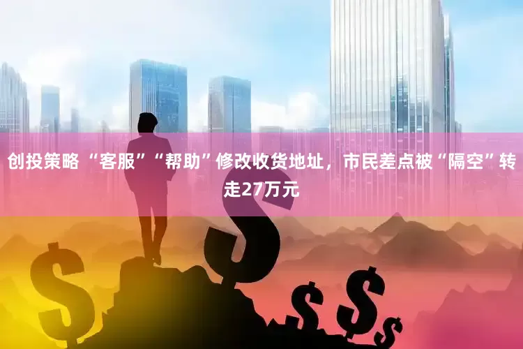 创投策略 “客服”“帮助”修改收货地址，市民差点被“隔空”转走27万元