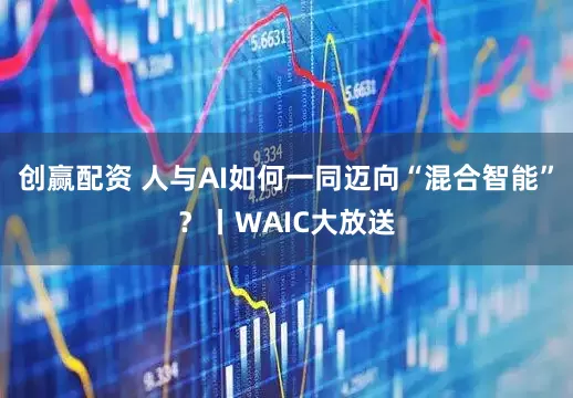 创赢配资 人与AI如何一同迈向“混合智能”？丨WAIC大放送