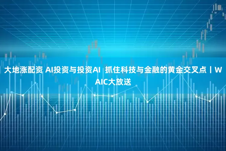 大地涨配资 AI投资与投资AI 抓住科技与金融的黄金交叉点丨WAIC大放送