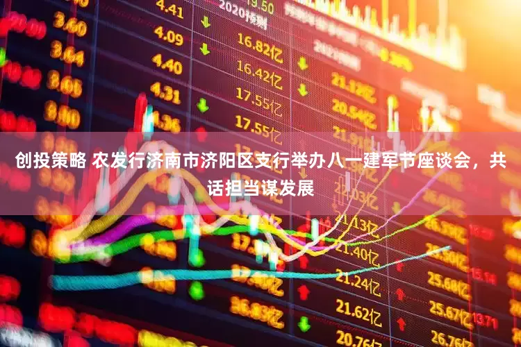 创投策略 农发行济南市济阳区支行举办八一建军节座谈会，共话担当谋发展