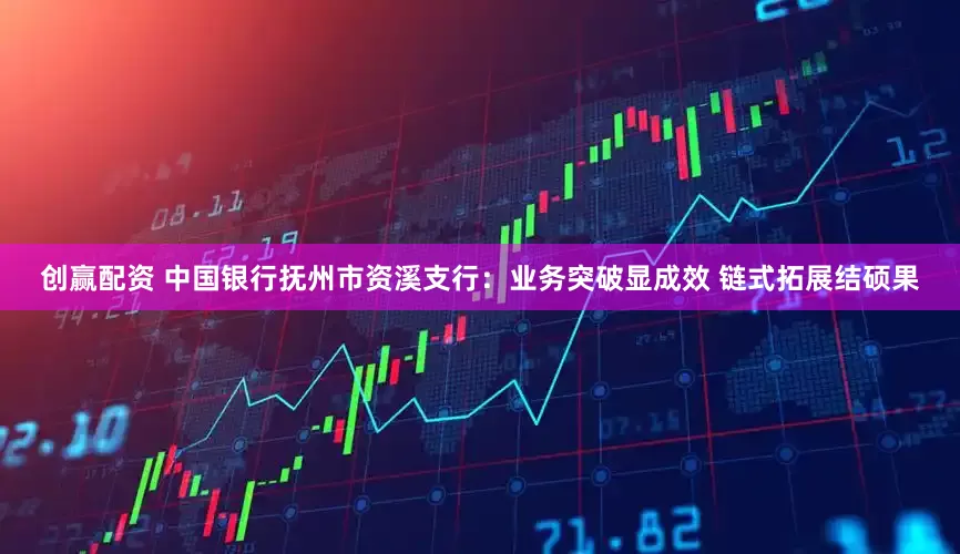 创赢配资 中国银行抚州市资溪支行：业务突破显成效 链式拓展结硕果