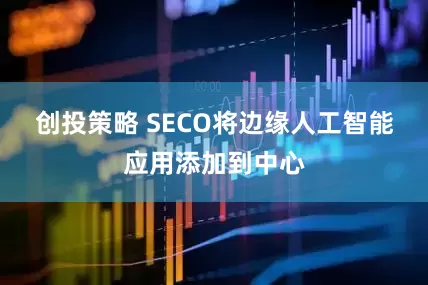 创投策略 SECO将边缘人工智能应用添加到中心
