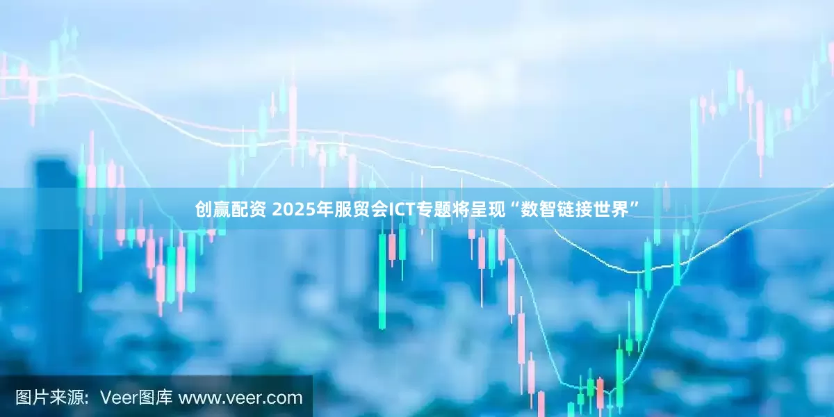 创赢配资 2025年服贸会ICT专题将呈现“数智链接世界”