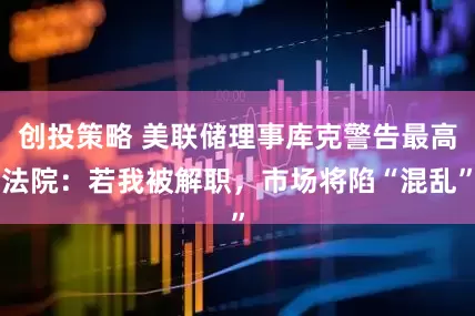 创投策略 美联储理事库克警告最高法院：若我被解职，市场将陷“混乱”