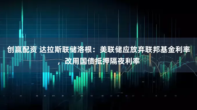 创赢配资 达拉斯联储洛根：美联储应放弃联邦基金利率，改用国债抵押隔夜利率