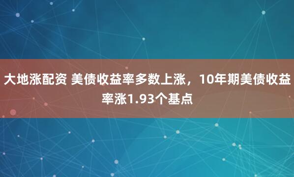 大地涨配资 美债收益率多数上涨，10年期美债收益率涨1.93个基点