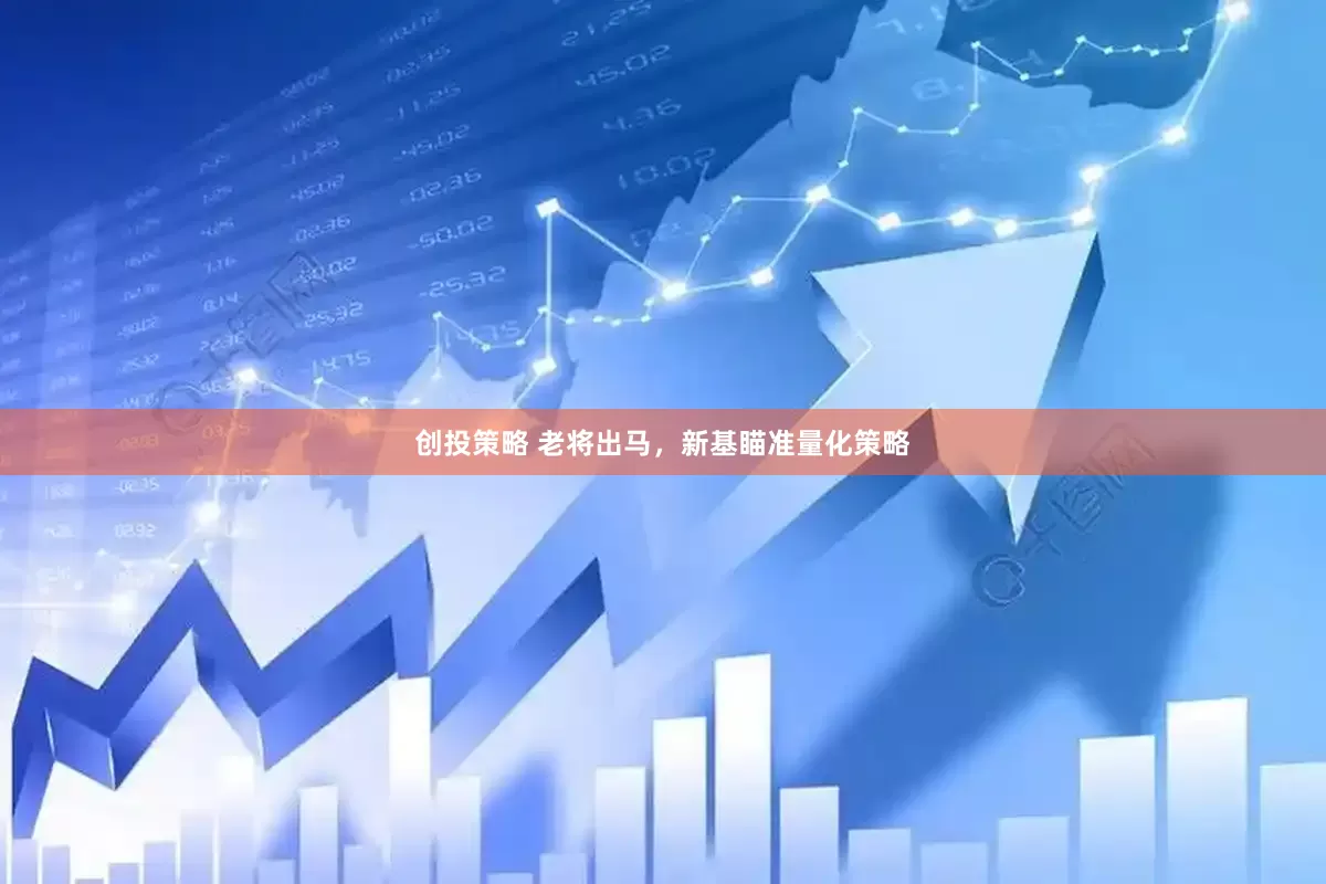 创投策略 老将出马，新基瞄准量化策略