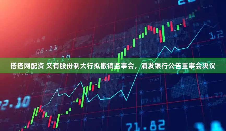 搭搭网配资 又有股份制大行拟撤销监事会，浦发银行公告董事会决议