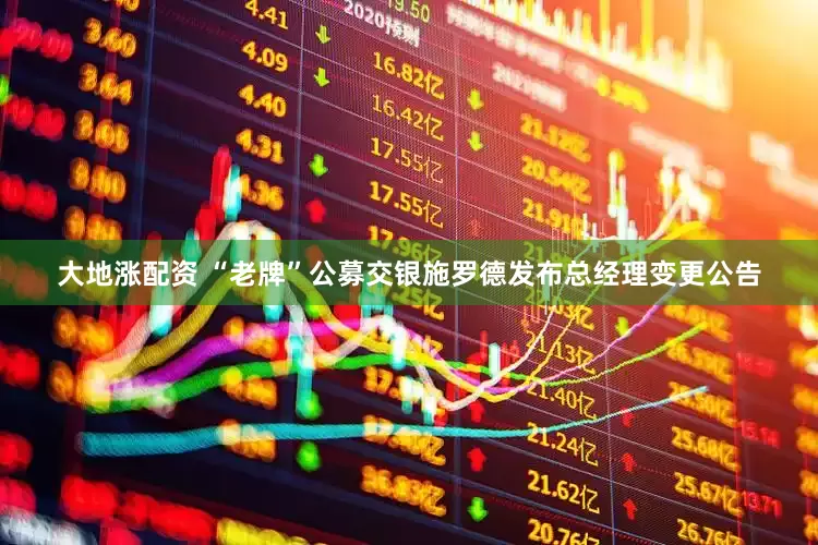 大地涨配资 “老牌”公募交银施罗德发布总经理变更公告