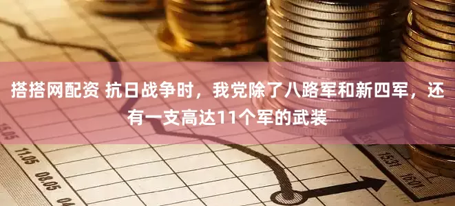 搭搭网配资 抗日战争时，我党除了八路军和新四军，还有一支高达11个军的武装