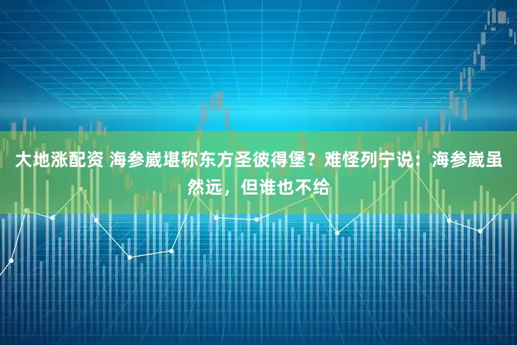 大地涨配资 海参崴堪称东方圣彼得堡？难怪列宁说：海参崴虽然远，但谁也不给