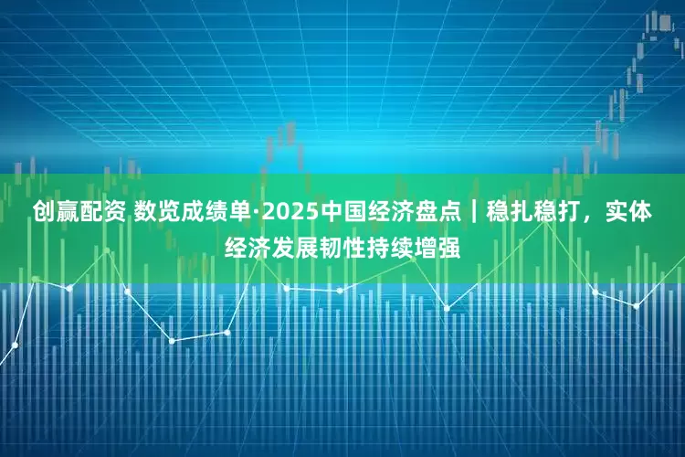 创赢配资 数览成绩单·2025中国经济盘点｜稳扎稳打，实体经济发展韧性持续增强