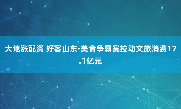 大地涨配资 好客山东·美食争霸赛拉动文旅消费17.1亿元