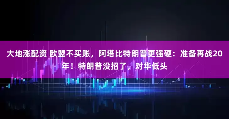 大地涨配资 欧盟不买账，阿塔比特朗普更强硬：准备再战20年！特朗普没招了，对华低头