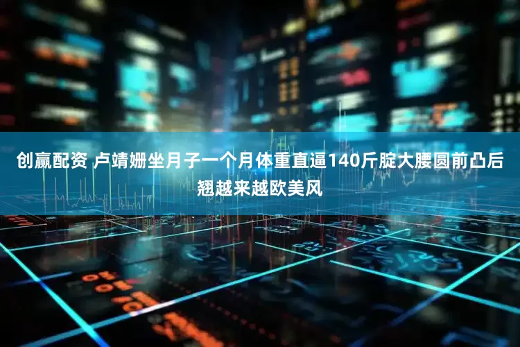 创赢配资 卢靖姗坐月子一个月体重直逼140斤腚大腰圆前凸后翘越来越欧美风